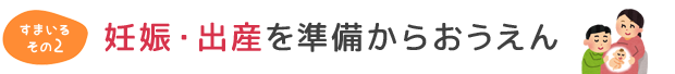 妊娠・出産を準備からおうえん